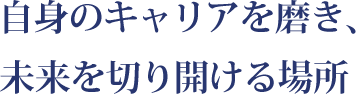 自身のキャリアを磨き、未来を切り開ける場所