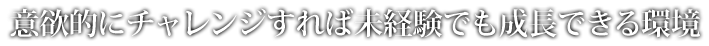 意欲的にチャレンジすれば未経験でも成長できる環境