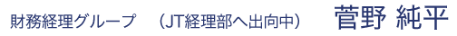 財務経理グループ （JT経理部へ出向中） 菅野 純平