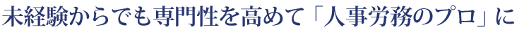 未経験からでも専門性を高めて「人事労務のプロ」に